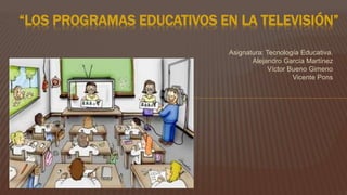 Asignatura: Tecnología Educativa.
Alejandro García Martínez
Víctor Bueno Gimeno
Vicente Pons
“LOS PROGRAMAS EDUCATIVOS EN LA TELEVISIÓN”
 