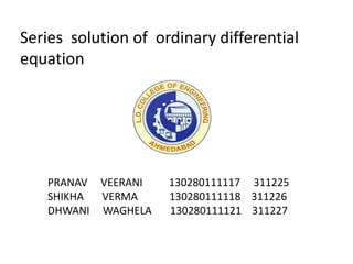 Series solution of ordinary differential
equation
PRANAV VEERANI 130280111117 311225
SHIKHA VERMA 130280111118 311226
DHWANI WAGHELA 130280111121 311227
 