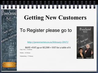 Getting New Customers
To Register please go to
http://powerseries.co.za/february-2017/
R695 +VAT pp or R3,500 + VAT for a ...