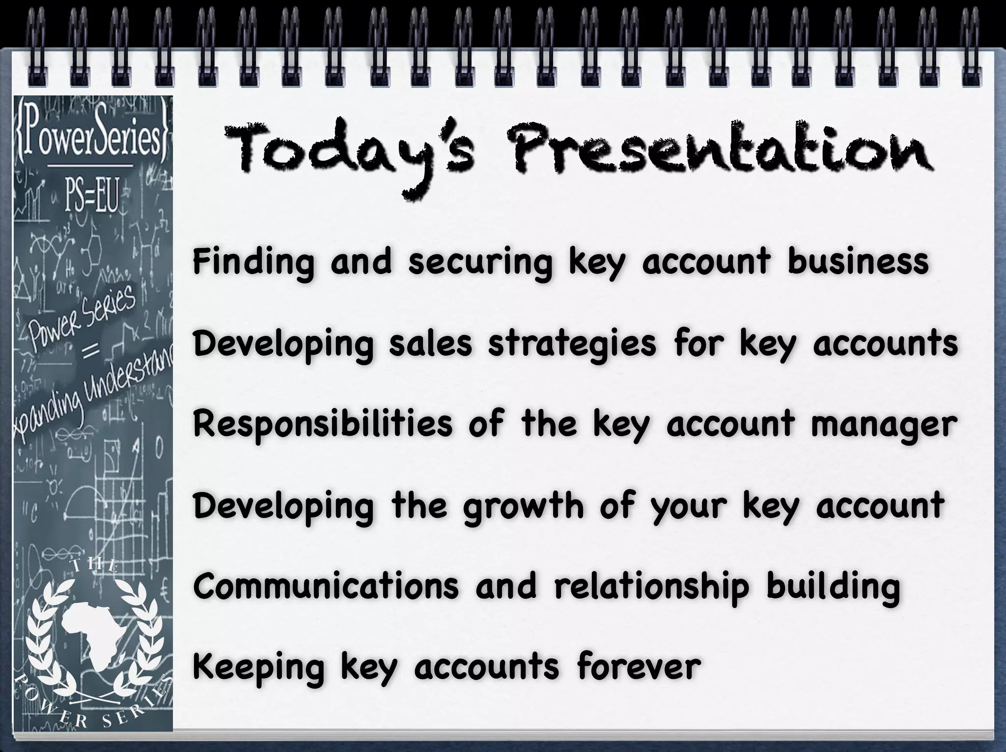 Today’s Presentation
Finding and securing key account business

Developing sales strategies for key accounts

Responsibilities of the key account manager

Developing the growth of your key account

Communications and relationship building

Keeping key accounts forever
 
