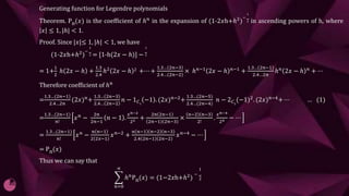 Generating function for Legendre polynomials
Theorem. Pn(𝑥) is the coefficient of ℎ𝑛 in the expansion of (1-2𝑥h+ℎ2)
−
1
2 in ascending powers of h, where
𝑥 ≤ 1, |ℎ| < 1.
Proof. Since |𝑥|≤ 1, |ℎ| < 1, we have
(1-2𝑥h+ℎ2
)
−
1
2 = [1-h(2𝑥 − ℎ)] −
1
2
= 1+
1
2
ℎ 2𝑥 − ℎ +
1.3
2.4
ℎ2
2𝑥 − ℎ 2 +⋯ +
1.3… 2𝑛−3
2.4… 2𝑛−2
× ℎ𝑛−1
2𝑥 − ℎ 𝑛−1
+
1.3… 2𝑛−1
2.4…2𝑛
ℎ𝑛
2𝑥 − ℎ 𝑛
+ ⋯
Therefore coefficient of ℎ𝑛
=
1.3…(2𝑛−1)
2.4…2𝑛
(2𝑥)𝑛
+
1.3… 2𝑛−3
2.4… 2𝑛−2
𝑛 − 1𝐶1
−1 . (2𝑥)𝑛−2
+
1.3…(2𝑛−5)
2.4…(2𝑛−4)
𝑛 − 2𝐶2
(−1)2
. (2𝑥)𝑛−4
+ ⋯ … (1)
=
1.3…(2𝑛−1)
𝑛!
𝑥𝑛 −
2𝑛
2𝑛−1
𝑛 − 1 .
𝑥𝑛−2
22 +
2𝑛 2𝑛−1
2𝑛−1 2𝑛−3
×
𝑛−2 𝑛−3
2!
.
𝑥𝑛−4
24 − ⋯
=
1.3…(2𝑛−1)
𝑛!
𝑥𝑛 −
𝑛 𝑛−1
2 2𝑥−1
𝑥𝑛−2 +
𝑛 𝑛−1 𝑛−2 𝑛−3
2.4 2𝑛−1 2𝑛−2
𝑥𝑛−4 − ⋯
= Pn(𝑥)
Thus we can say that
𝑛=0
∝
ℎ𝑛Pn(𝑥) = (1−2𝑥h+ℎ2)
−
1
2
 
