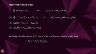 Recurrence formulae:
I.
ⅆ𝑦
ⅆ𝑥
𝑥𝑛𝐽𝑛 = 𝑥𝑛𝐽𝑛−1 𝑜𝑟 𝑥𝐽𝑛
′ 𝑥 = −𝑛𝐽𝑛 𝑥 + 𝑥𝐽𝑛−1 𝑥 .
II.
ⅆ
ⅆ𝑥
𝑥−𝑛
𝐽𝑛 𝑥 = −𝑥−𝑛
𝐽𝑛+1 𝑥 𝑜𝑟 𝑥𝐽𝑛
′
𝑥 = 𝑛𝐽𝑛 𝑥 − 𝑥𝐽𝑛+1 𝑥
III. 2𝐽𝑛
′ 𝑥 = 𝐽𝑛−1 𝑥 − 𝐽𝑛+1 𝑥
IV. 2𝑛𝐽𝑛 𝑥 = 𝑥 𝐽𝑛−1 𝑥 + 𝐽𝑛+1 𝑥
Definition: Bessel’s function of 2nd kind of order n or Neumann function is (given by)
𝑌𝑛 𝑥 = 𝐽𝑛 𝑥
ⅆ𝑥
𝑥 𝐽𝑛 𝑥 2
 