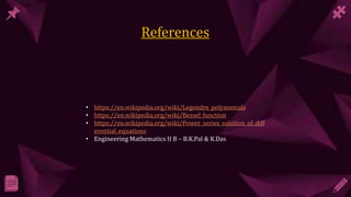 • https://en.wikipedia.org/wiki/Legendre_polynomials
• https://en.wikipedia.org/wiki/Bessel_function
• https://en.wikipedia.org/wiki/Power_series_solution_of_diff
erential_equations
• Engineering Mathematics II B – B.K.Pal & K.Das
 