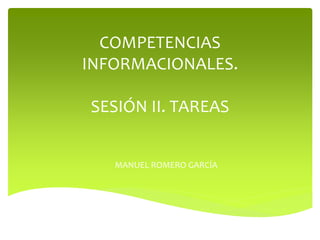 COMPETENCIAS
INFORMACIONALES.
SESIÓN II. TAREAS
MANUEL ROMERO GARCÍA
 