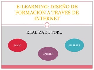 E-LEARNING: DISEÑO DE
FORMACIÓN A TRAVES DE
      INTERNET

        REALIZADO POR…


ROCÍO                    Mª JESÚS


              CARMEN
 