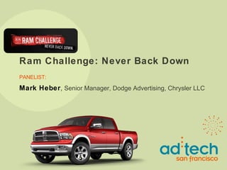 Ram Challenge: Never Back Down PANELIST: Mark Heber ,  Senior Manager, Dodge Advertising, Chrysler LLC  