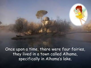 Once upon a time, there were four fairies,
they lived in a town called Alhama,
specifically in Alhama’s lake.
 