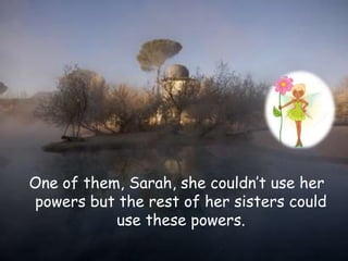 One of them, Sarah, she couldn’t use her
powers but the rest of her sisters could
use these powers.
 