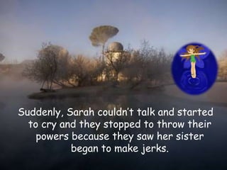 Suddenly, Sarah couldn’t talk and started
to cry and they stopped to throw their
powers because they saw her sister
began to make jerks.
 