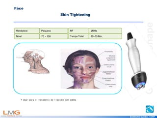 Get
your
Shape
Face
Skin Tightening
Handpiece RF
Tempo Total
Nível
Pequeno 2MHz
10~15 Min.
70 ~ 100
⑦
• Usar para o tratamento de flacidez sem edema
EUNSUNG GLOBAL CORP.
 