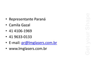 Get
your
Shape
• Representante Paraná
• Camila Gazal
• 41 4106-1969
• 41 9633-0133
• E-mail: pr@lmglasers.com.br
• www.lmglasers.com.br
 