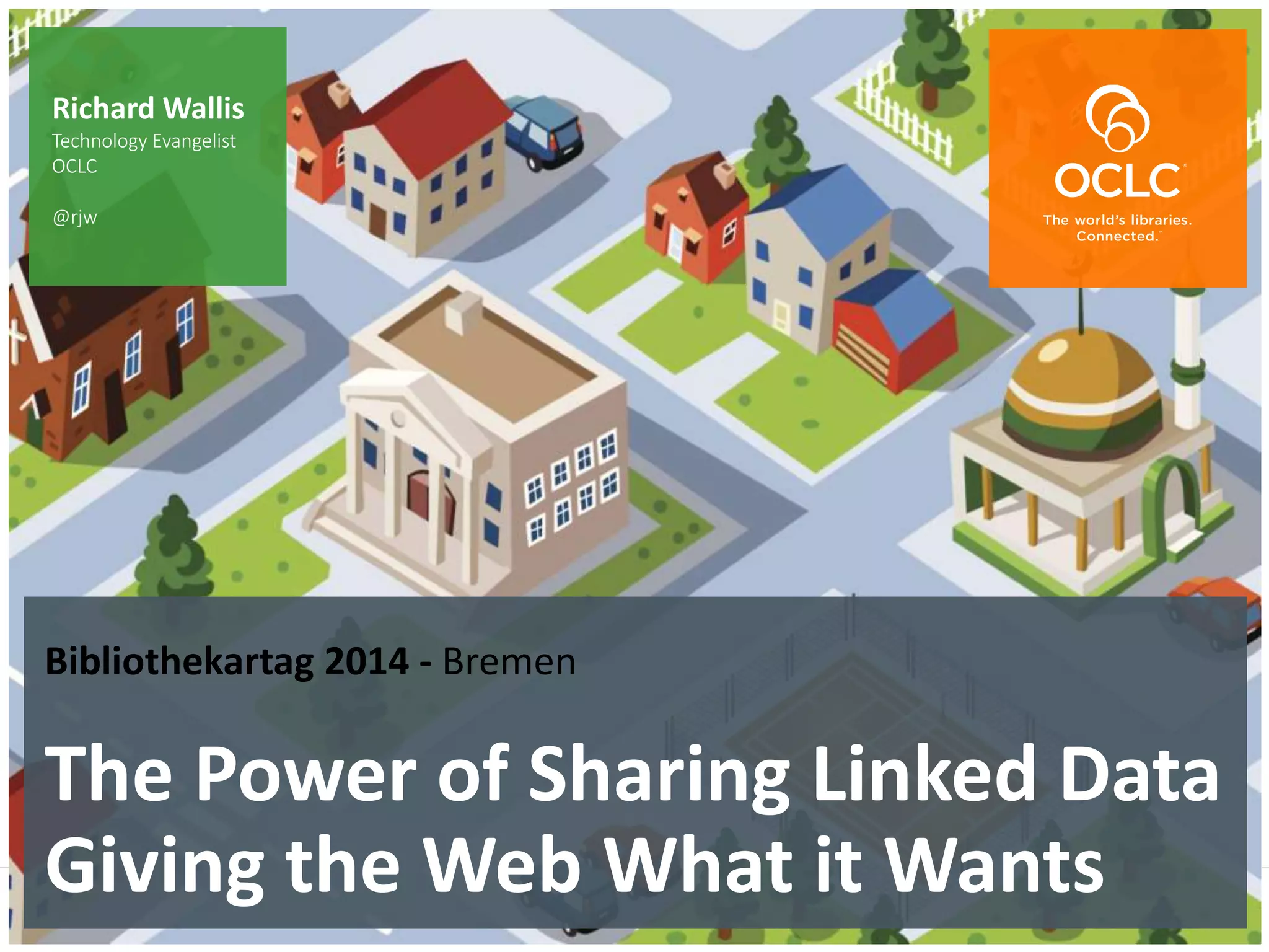 The world’s libraries. Connected.
Bibliothekartag 2014 - Bremen
The Power of Sharing Linked Data
Giving the Web What it Wants
Richard Wallis
Technology Evangelist
OCLC
@rjw
 