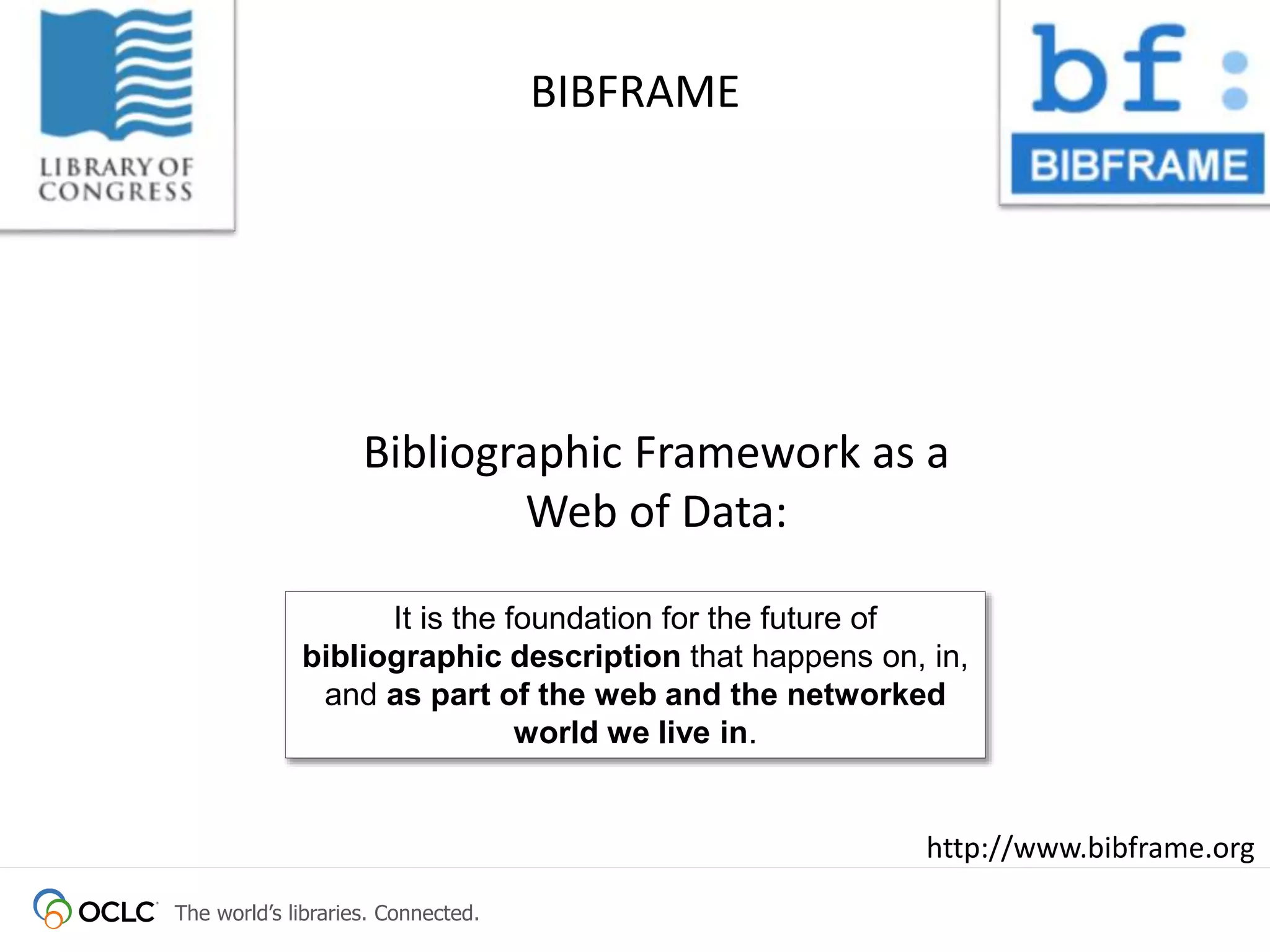 The world’s libraries. Connected.
BIBFRAME
Bibliographic Framework as a
Web of Data:
It is the foundation for the future of
bibliographic description that happens on, in,
and as part of the web and the networked
world we live in.
http://www.bibframe.org
 