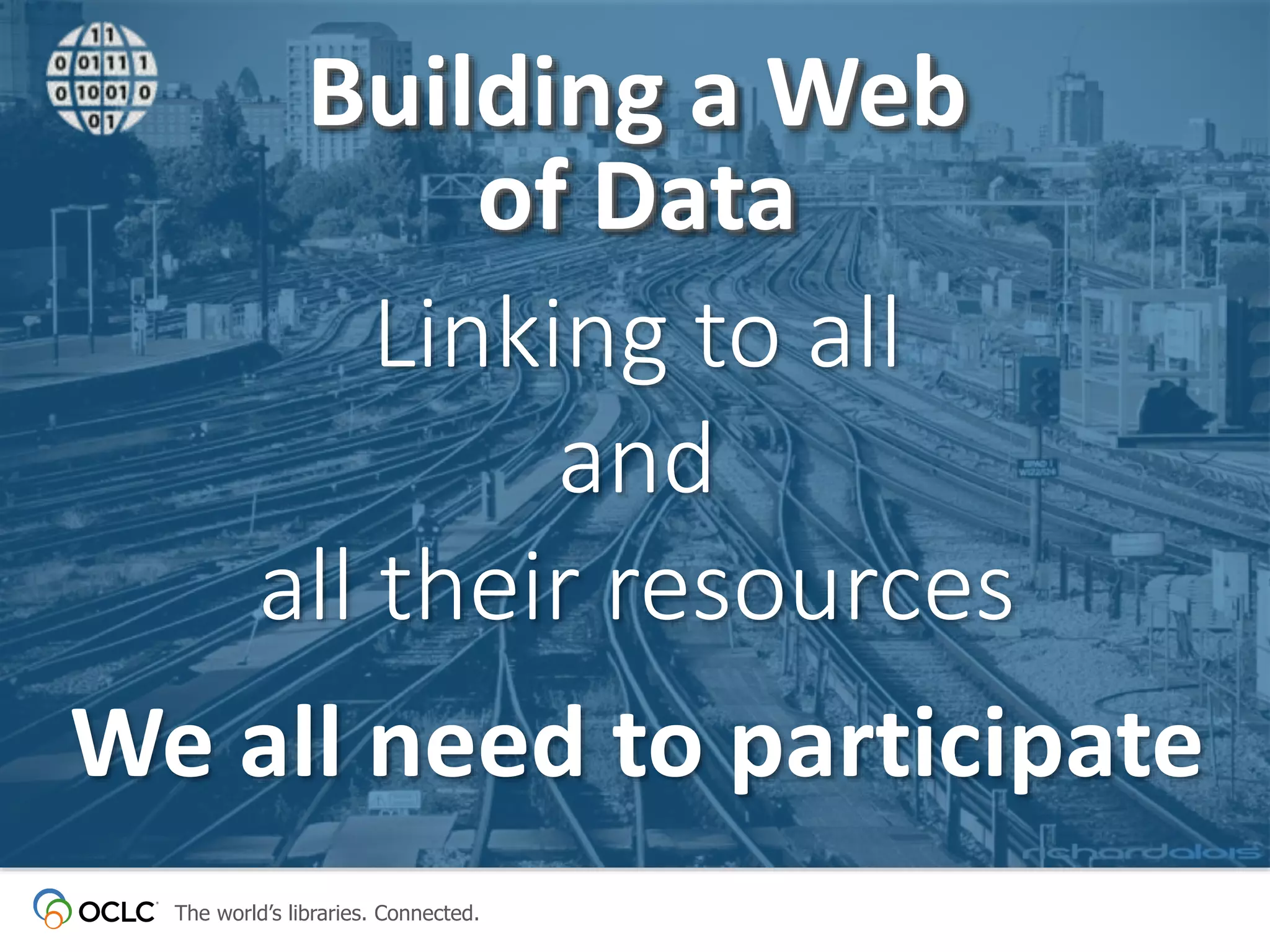 The world’s libraries. Connected.
We all need to participate
Building a Web
of Data
Linking to all
and
all their resources
 