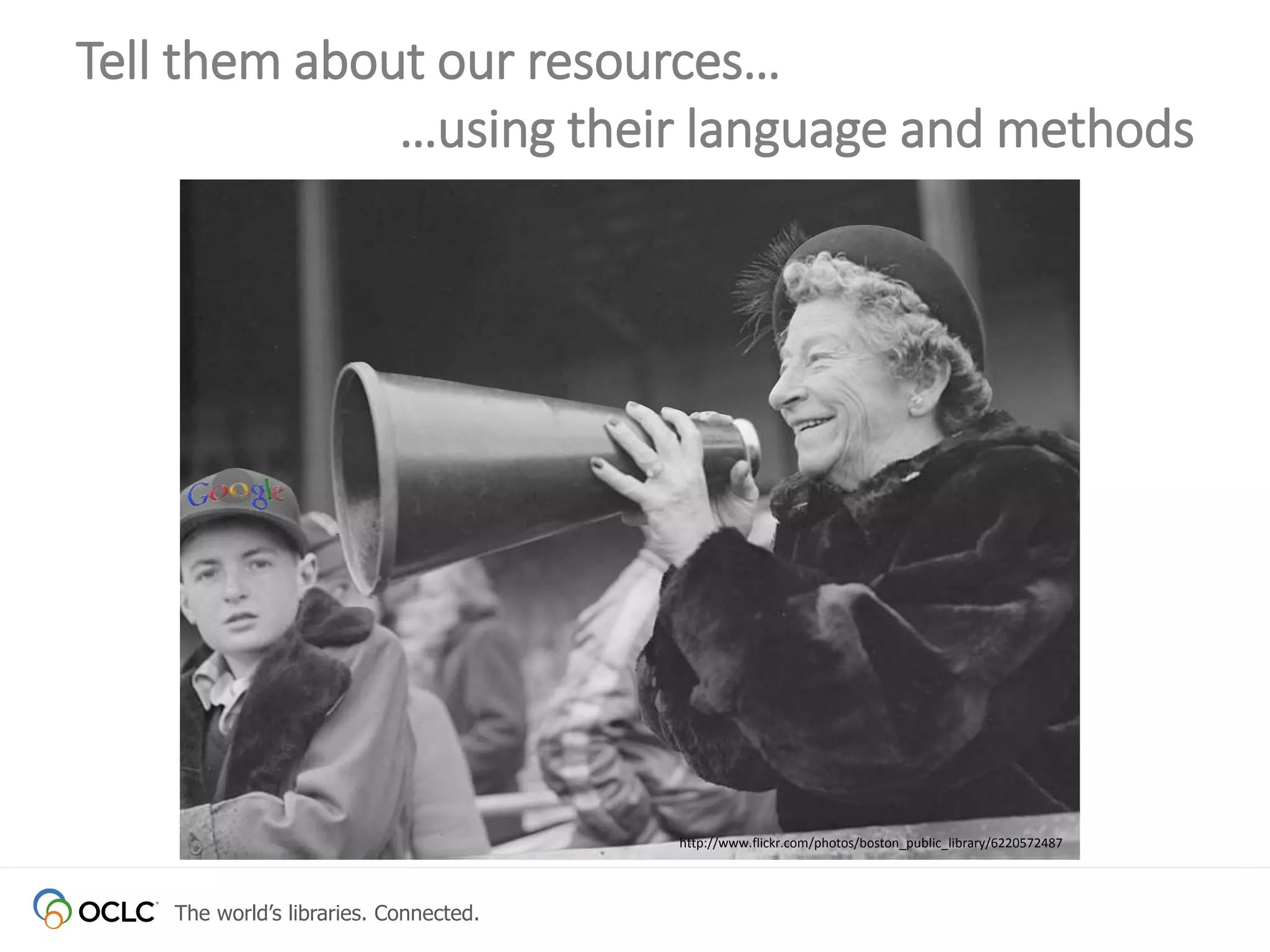 The world’s libraries. Connected.
Tell them about our resources…
…using their language and methods
http://www.flickr.com/photos/boston_public_library/6220572487
 