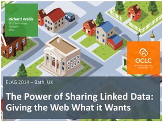 The world’s libraries. Connected.
ELAG 2014 – Bath, UK
The Power of Sharing Linked Data:
Giving the Web What it Wants
Richard Wallis
OCLC Technology
Evangelist
@rjw
 