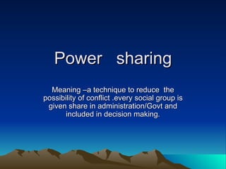 Power  sharing Meaning –a technique to reduce  the possibility of conflict .every social group is given share in administration/Govt and included in decision making. 