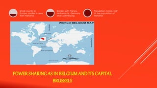 POWER SHARING AS IN BELGIUM AND ITS CAPITAL 
BRUSSELS 
Small country in 
Europe, smaller in area 
than Haryana. 
Borders with France, 
Netherlands, Germany 
and Luxembourg. 
Population-1crore, half 
of the population of 
Haryana 
 
