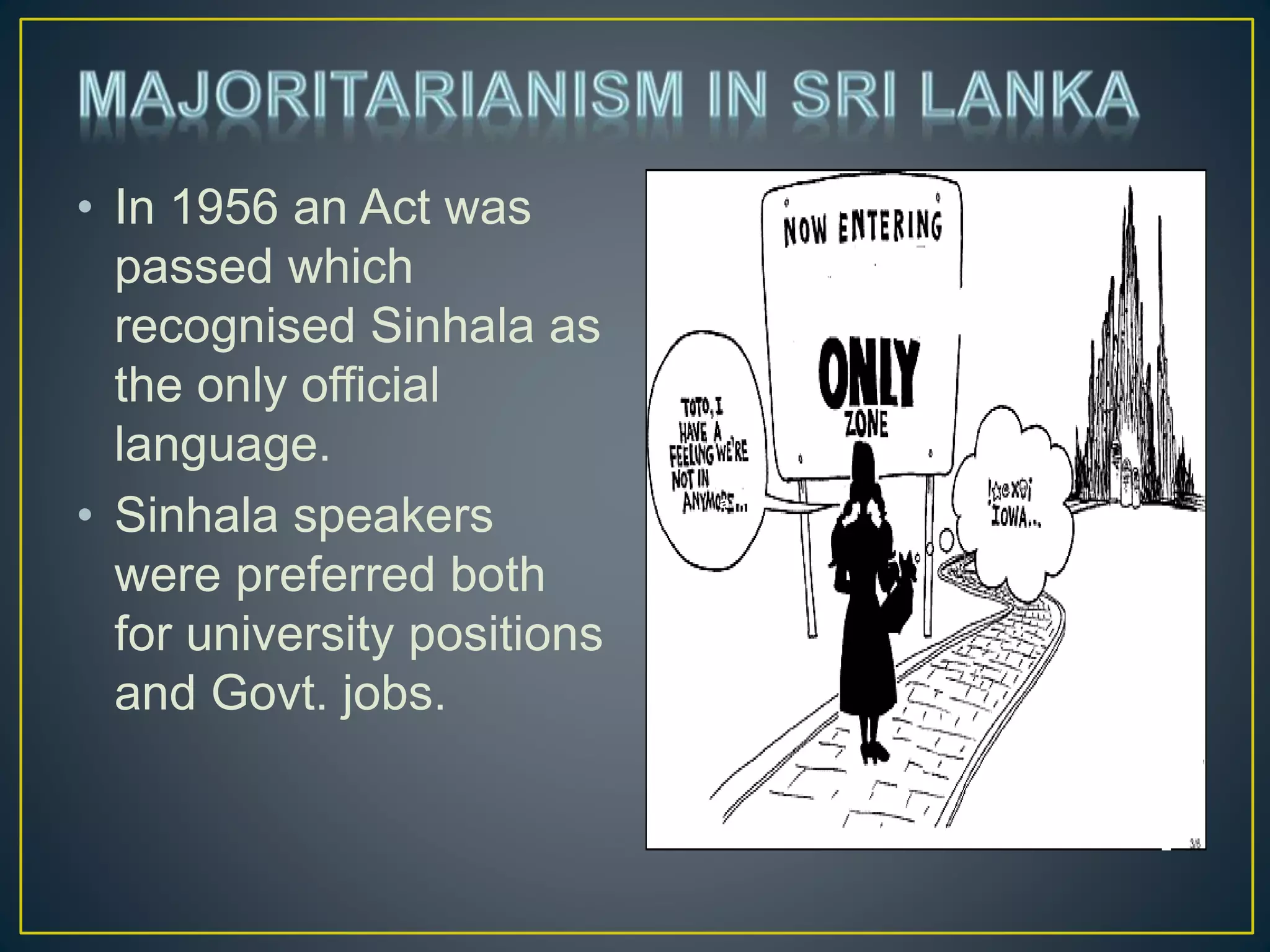 • In 1956 an Act was
passed which
recognised Sinhala as
the only official
language.
• Sinhala speakers
were preferred both
for university positions
and Govt. jobs.
Sinhala
Lank
a
 