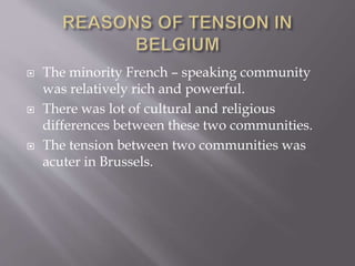  The minority French – speaking community
was relatively rich and powerful.
 There was lot of cultural and religious
differences between these two communities.
 The tension between two communities was
acuter in Brussels.
 