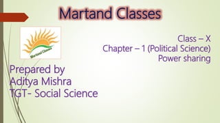 Martand Classes
Class – X
Chapter – 1 (Political Science)
Power sharing
Prepared by
Aditya Mishra
TGT- Social Science
 