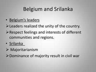 Belgium and Srilanka
• Belgium’s leaders
Leaders realized the unity of the country.
Respect feelings and interests of different
communities and regions.
• Srilanka
 Majoritarianism
Dominance of majority result in civil war
 
