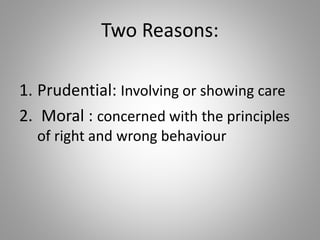 Two Reasons:
1. Prudential: Involving or showing care
2. Moral : concerned with the principles
of right and wrong behaviour
 