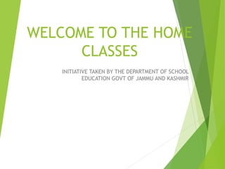 WELCOME TO THE HOME
CLASSES
INITIATIVE TAKEN BY THE DEPARTMENT OF SCHOOL
EDUCATION GOVT OF JAMMU AND KASHMIR
 