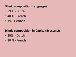Ethnic composition(Language) :
• 59% - Dutch
• 40 % - French
• 1% - German
Ethnic composition in Capital(Brussels):
• 20% - Dutch
• 80 % - French
 