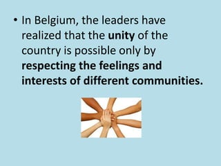 • In Belgium, the leaders have
realized that the unity of the
country is possible only by
respecting the feelings and
interests of different communities.
 