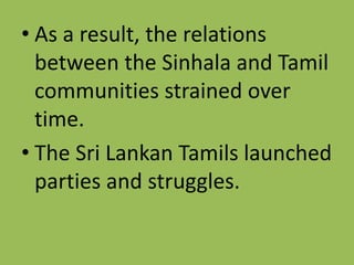 • As a result, the relations
between the Sinhala and Tamil
communities strained over
time.
• The Sri Lankan Tamils launched
parties and struggles.
 