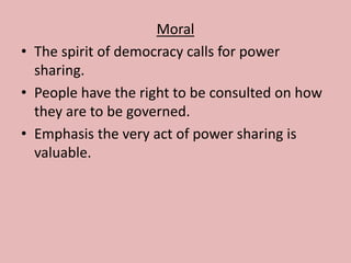 Moral
• The spirit of democracy calls for power
sharing.
• People have the right to be consulted on how
they are to be governed.
• Emphasis the very act of power sharing is
valuable.
 