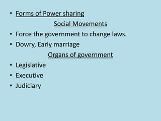 • Forms of Power sharing
Social Movements
• Force the government to change laws.
• Dowry, Early marriage
Organs of government
• Legislative
• Executive
• Judiciary
 