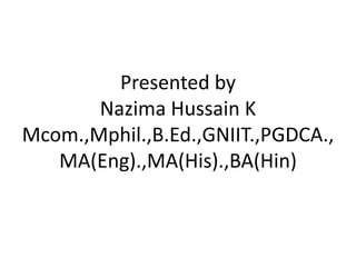 Presented by
Nazima Hussain K
Mcom.,Mphil.,B.Ed.,GNIIT.,PGDCA.,
MA(Eng).,MA(His).,BA(Hin)
 