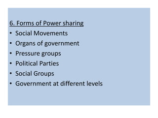 6. Forms of Power sharing
• Social Movements
• Organs of government
• Pressure groups
• Political Parties
• Social Groups
• Government at different levels
 