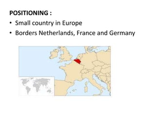 POSITIONING :
• Small country in Europe
• Borders Netherlands, France and Germany
 