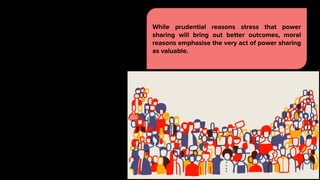 While prudential reasons stress that power
sharing will bring out better outcomes, moral
reasons emphasise the very act of power sharing
as valuable.
 