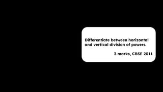 Differentiate between horizontal
and vertical division of powers.
3 marks, CBSE 2011
 