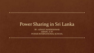 Power Sharing in Sri Lanka
BY : ADVAIT NANDESHWAR
GRADE : X ‘B’
PODAR INTERNATIONAL SCHOOL
 