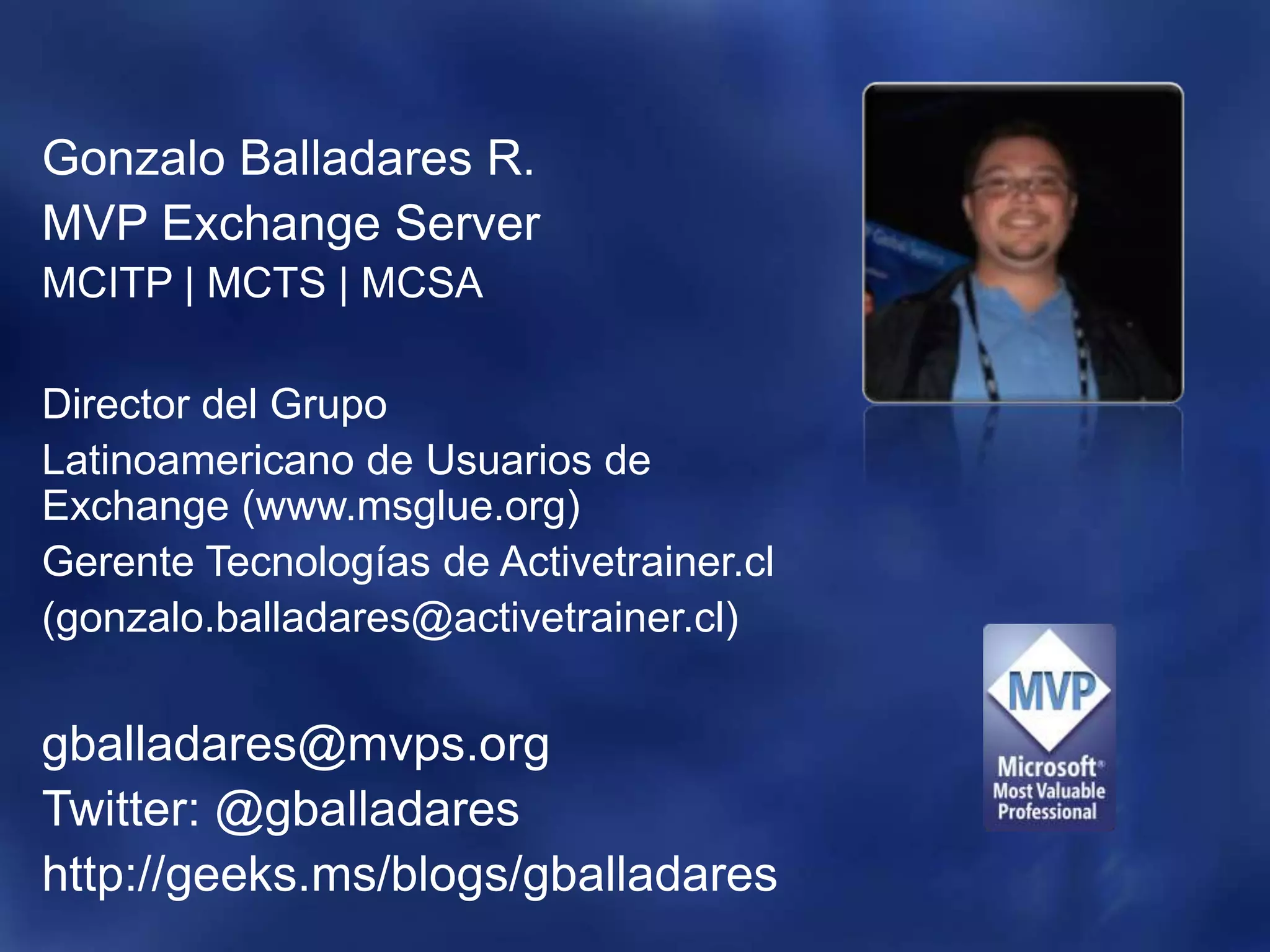 Gonzalo Balladares R.MVP Exchange ServerMCITP | MCTS | MCSADirector del Grupo Latinoamericano de Usuarios de Exchange (www.msglue.org)Gerente Tecnologías de Activetrainer.cl(gonzalo.balladares@activetrainer.cl)gballadares@mvps.orgTwitter: @gballadareshttp://geeks.ms/blogs/gballadares