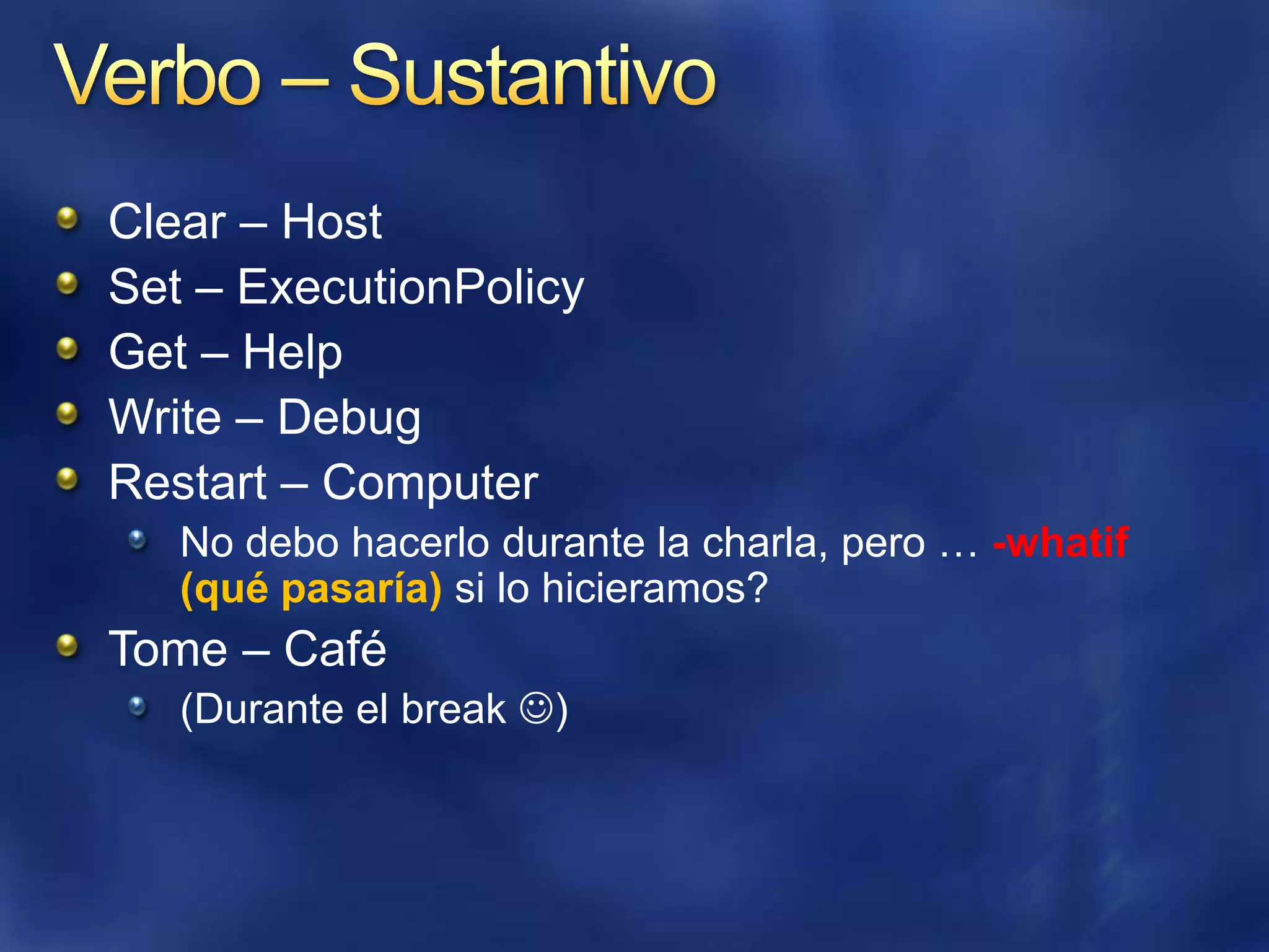Verbo – SustantivoClear – HostSet – ExecutionPolicyGet – HelpWrite – DebugRestart – Computer No debohacerlodurante la charla, pero … -whatif (quépasaría) si lo hicieramos?Tome – Café(Durante el break )