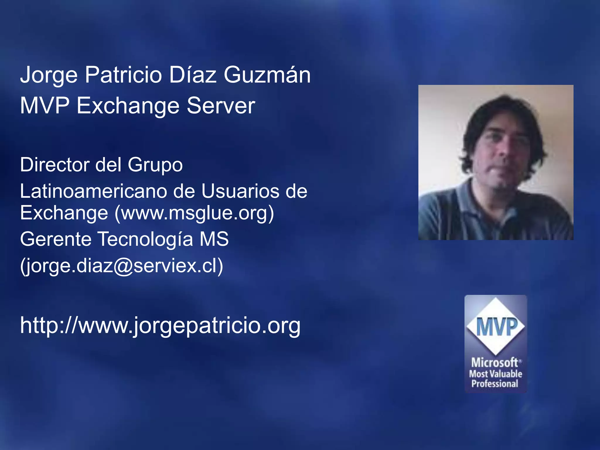 Jorge Patricio Díaz GuzmánMVP Exchange ServerDirector del Grupo Latinoamericano de Usuarios de Exchange (www.msglue.org)Gerente Tecnología MS(jorge.diaz@serviex.cl)http://www.jorgepatricio.org