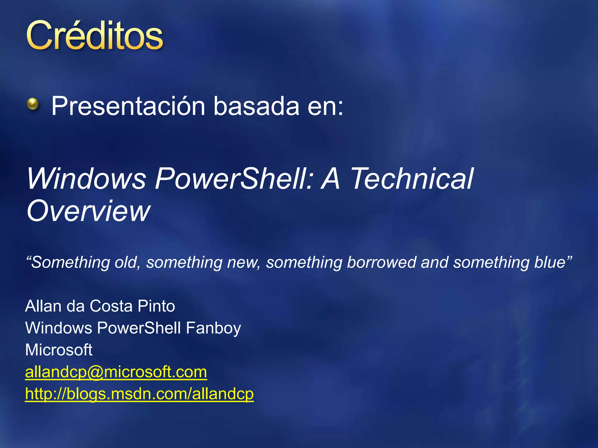 CréditosPresentación basada en: Windows PowerShell: A Technical Overview“Something old, something new, something borrowed and something blue”Allan da Costa PintoWindows PowerShell FanboyMicrosoftallandcp@microsoft.comhttp://blogs.msdn.com/allandcp