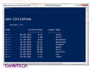 Выполнение команд




Get-ChildItem
   Каталог: D:

Mode              LastWriteTime      Length Name
----              -------------      ------ ----
d----      06.09.2011      0:33             books
d----      27.08.2011      1:09             distr
d-r--      11.10.2011      0:14             documents
d-r--      10.10.2011     14:45             downloads
d-r--      10.10.2011     19:42             Dropbox
d----      15.06.2011     20:49             games
d-r--      03.08.2011     20:00             music
d----      15.06.2011     22:48             pictures
d----      29.09.2011      1:27             svn
d-r--      19.09.2011      5:11             video



                                                        12
 