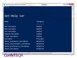 Справка




Get-Help var
Name                          Category
----                          --------
Get-Variable                  Cmdlet
New-Variable                  Cmdlet
Set-Variable                  Cmdlet
Remove-Variable               Cmdlet
Clear-Variable                Cmdlet
Variable                      Provider
about_Automatic_Variables     HelpFile
about_environment_variables   HelpFile
about_preference_variables    HelpFile
about_Variables               HelpFile


                                             18
 