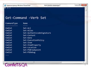Как узнать команды?




Get-Command –Verb Set
CommandType   Name
-----------   ----
Cmdlet        Set-Acl
Cmdlet        Set-Alias
Cmdlet        Set-AuthenticodeSignature
Cmdlet        Set-Content
Cmdlet        Set-Date
Cmdlet        Set-ExecutionPolicy
Cmdlet        Set-Item
Cmdlet        Set-ItemProperty
Cmdlet        Set-Location
Cmdlet        Set-PSBreakpoint
Cmdlet        Set-PSDebug
...



                                                       8
 