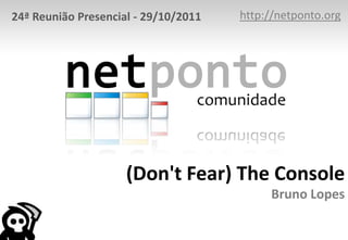 24ª Reunião Presencial - 29/10/2011   http://netponto.org




                     (Don't Fear) The Console
                                           Bruno Lopes
 