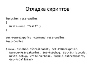 Отладка скриптов
function Test-Cmdlet
{
  Write-Host “Test!” }
}

Set-PSBreakpoint –command Test-Cmdlet
Test-Cmdlet

А также… Disable-PsBreakpoint, Get-PsBreakpoint,
   Remove-PsBreakpoint, Set-PsDebug, Set-Strictmode,
   Write-Debug, Write-Verbose, Enable-PsBreakpoint,
   Get-PsCallStack
 