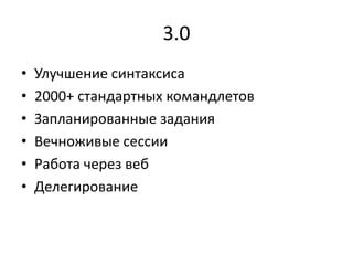 3.0
•   Улучшение синтаксиса
•   2000+ стандартных командлетов
•   Запланированные задания
•   Вечноживые сессии
•   Работа через веб
•   Делегирование
 
