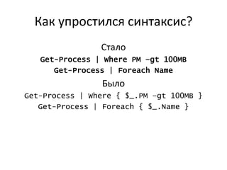 Как упростился синтаксис?
                Стало
   Get-Process | Where PM –gt 100MB
      Get-Process | Foreach Name
                 Было
Get-Process | Where { $_.PM –gt 100MB }
   Get-Process | Foreach { $_.Name }
 